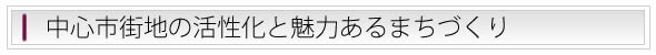 中心市街地の活性化と魅力あるまちづくり